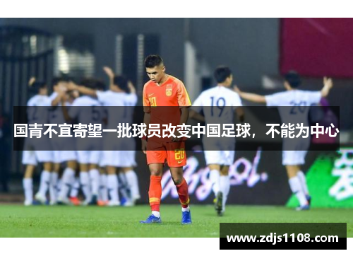 国青不宜寄望一批球员改变中国足球,不能为中心